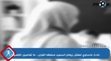 حادث مأساوي لمقتل ريهام السعيد محفظة القرآن.. ما تفاصيل القضية؟